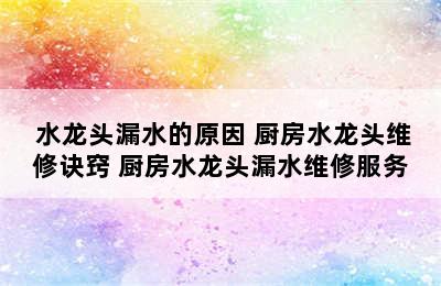  水龙头漏水的原因 厨房水龙头维修诀窍 厨房水龙头漏水维修服务